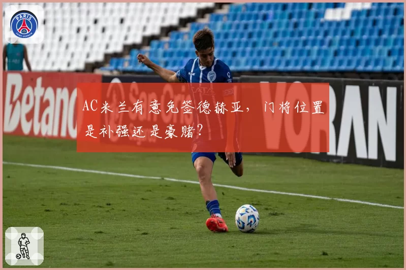 AC米兰有意免签德赫亚，门将位置是补强还是豪赌？