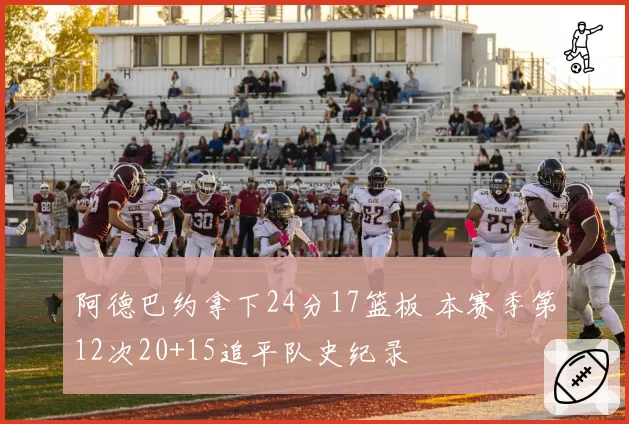阿德巴约拿下24分17篮板 本赛季第12次20+15追平队史纪录