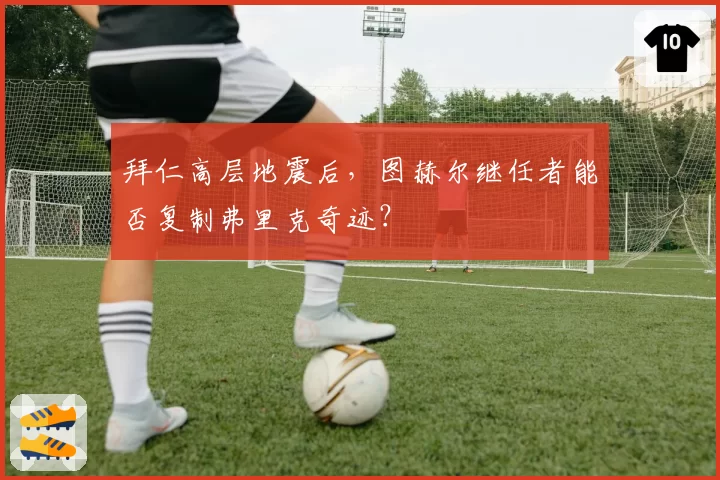 拜仁高层地震后，图赫尔继任者能否复制弗里克奇迹？