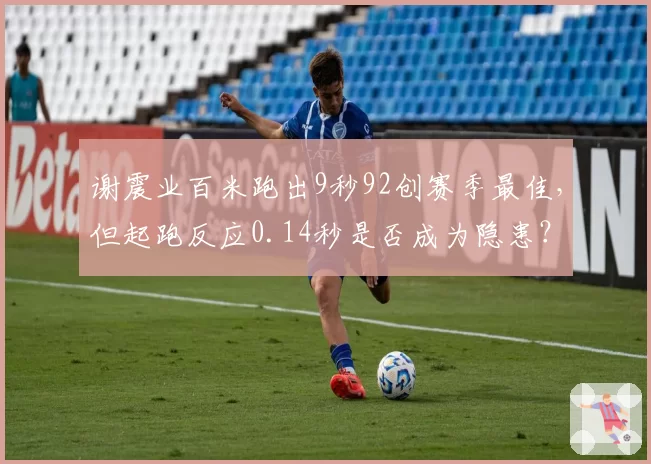 谢震业百米跑出9秒92创赛季最佳，但起跑反应0.14秒是否成为隐患？