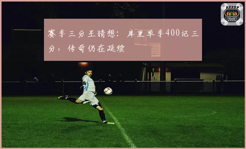 赛季三分王猜想:库里单季400记三分,传奇仍在延续