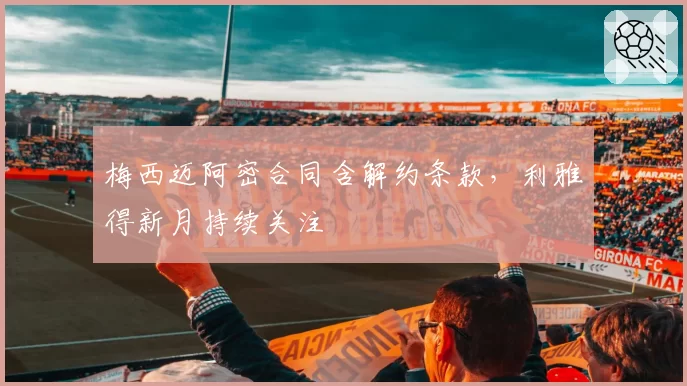 梅西迈阿密合同含解约条款，利雅得新月持续关注