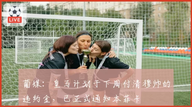 葡媒:皇马计划于下周付清穆帅的违约金,已正式通知本菲卡
