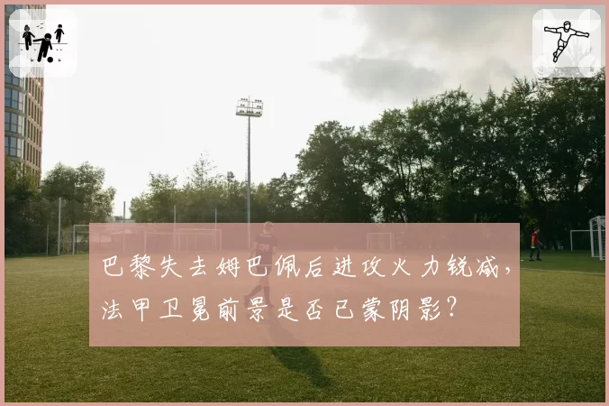 巴黎失去姆巴佩后进攻火力锐减，法甲卫冕前景是否已蒙阴影？