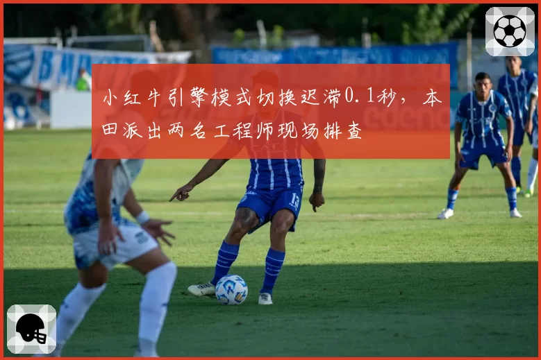 小红牛引擎模式切换迟滞0.1秒，本田派出两名工程师现场排查