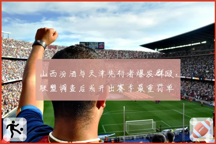 山西汾酒与天津先行者爆发群殴，联盟调查后或开出赛季最重罚单