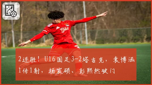 2连胜!U16国足3-2塔吉克,袁博涵1传1射,杨宸硕、彭熙然破门