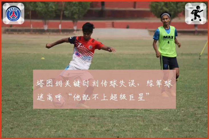 塔图姆关键时刻传球失误，绿军球迷高呼“他配不上超级巨星”