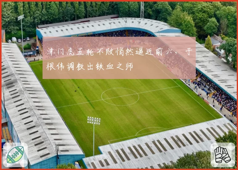 津门虎五轮不败悄然逼近前六，于根伟调教出铁血之师
