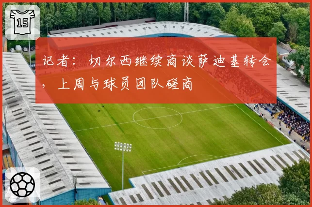 记者：切尔西继续商谈萨迪基转会，上周与球员团队磋商