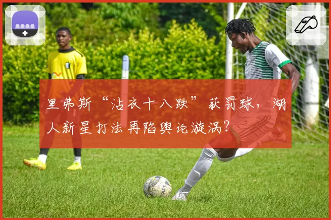 里弗斯“沾衣十八跌”获罚球，湖人新星打法再陷舆论漩涡？