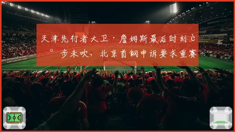 天津先行者大卫·詹姆斯最后时刻走步未吹，北京首钢申诉要求重赛