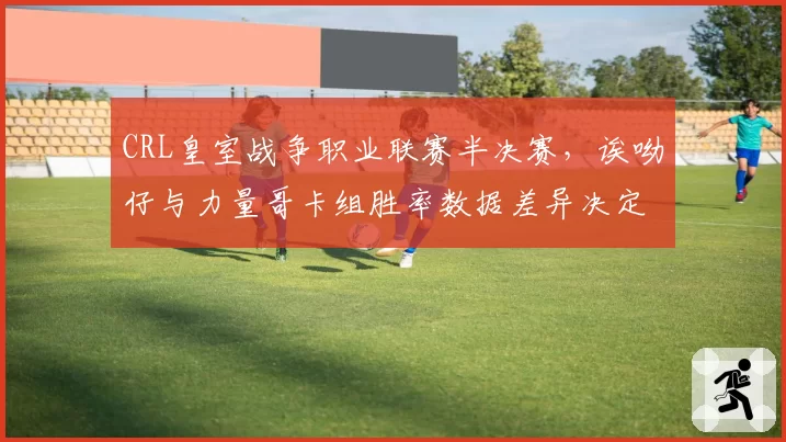 CRL皇室战争职业联赛半决赛，诶呦仔与力量哥卡组胜率数据差异决定胜负走向