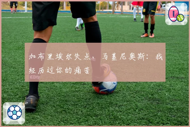 加布里埃尔失点,马基尼奥斯:我经历过你的痛苦