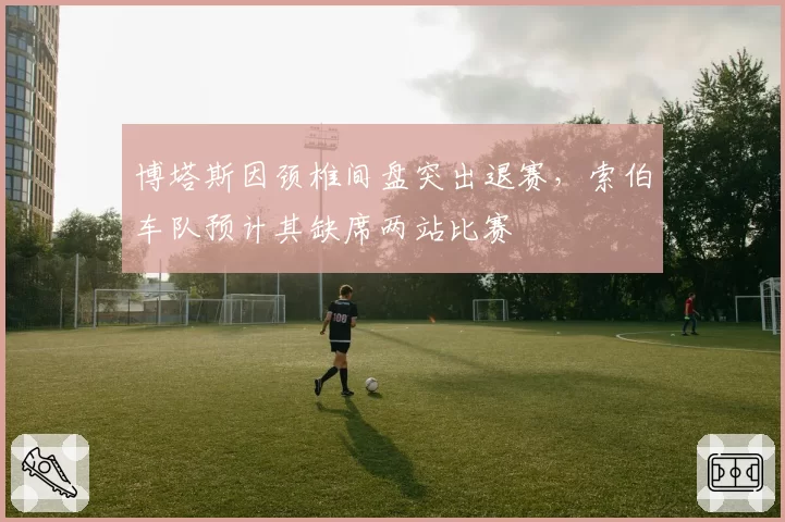 博塔斯因颈椎间盘突出退赛，索伯车队预计其缺席两站比赛