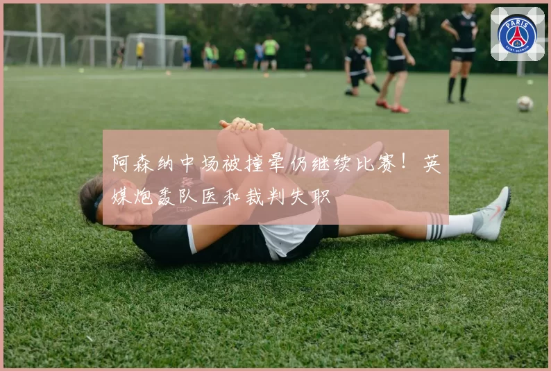 阿森纳中场被撞晕仍继续比赛！英媒炮轰队医和裁判失职