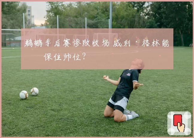 鹈鹕季后赛惨败收场 威利·格林能否保住帅位?