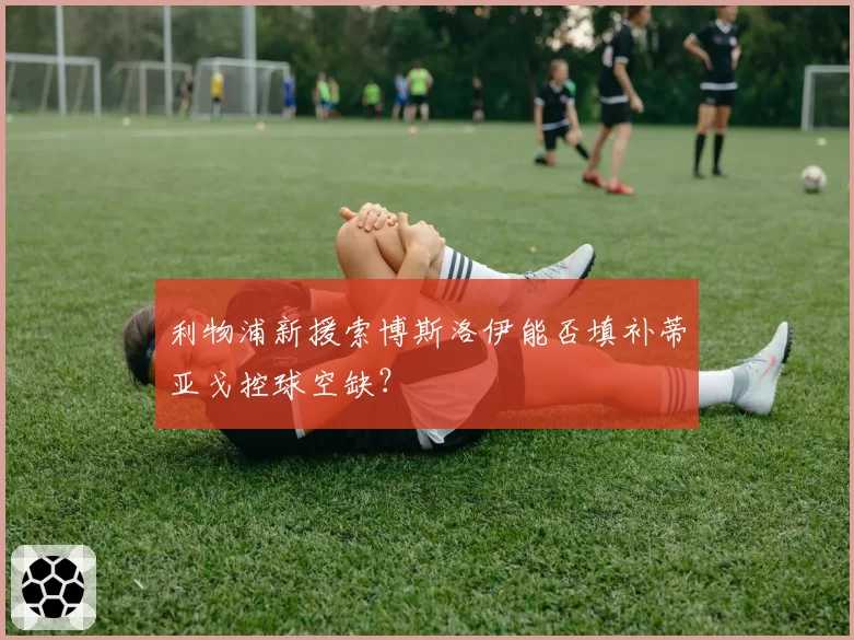 利物浦新援索博斯洛伊能否填补蒂亚戈控球空缺？