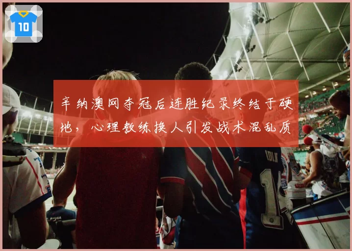 辛纳澳网夺冠后连胜纪录终结于硬地，心理教练换人引发战术混乱质疑