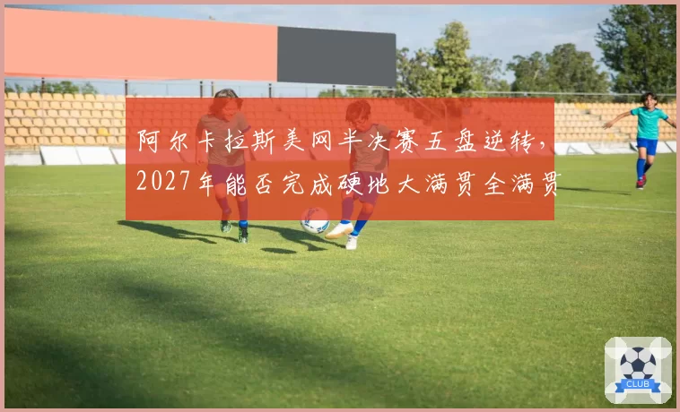 阿尔卡拉斯美网半决赛五盘逆转,2027年能否完成硬地大满贯全满贯?