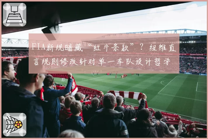 FIA新规暗藏“红牛条款”?纽维直言规则修改针对单一车队设计哲学