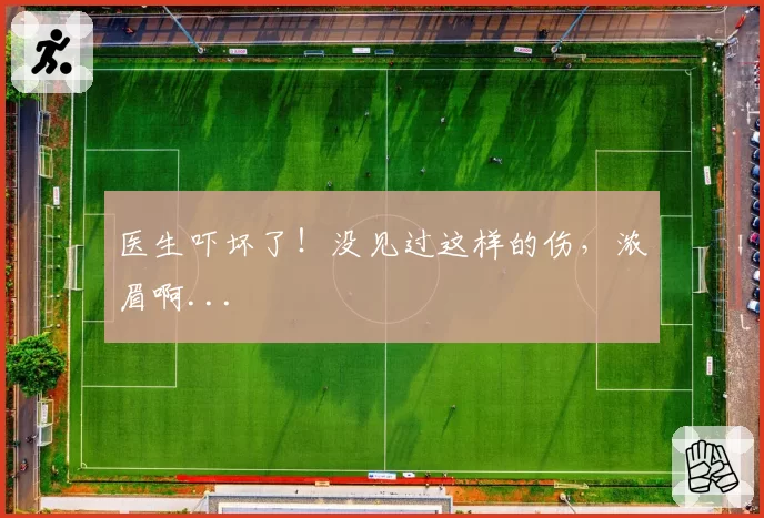 医生吓坏了！没见过这样的伤，浓眉啊...