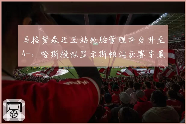 马格努森近五站轮胎管理评分升至A-，哈斯模拟显示斯帕站获赛季最佳