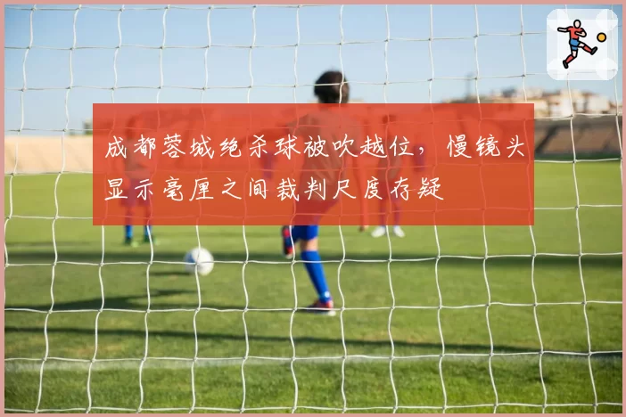 成都蓉城绝杀球被吹越位，慢镜头显示毫厘之间裁判尺度存疑