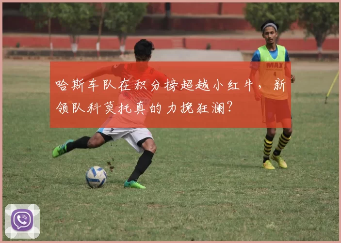哈斯车队在积分榜超越小红牛,新领队科莫托真的力挽狂澜?