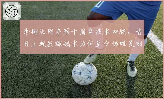 李娜法网夺冠十周年技术回顾，昔日上旋发球战术为何至今仍难复制？