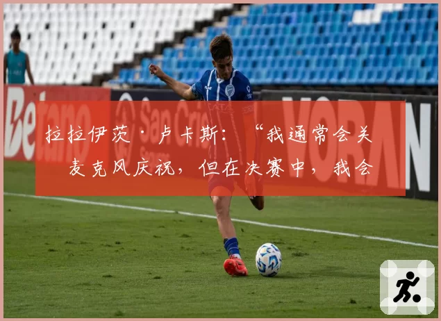 拉拉伊茨·卢卡斯：“我通常会关掉麦克风庆祝，但在决赛中，我会打开麦克风，尽情呐喊”