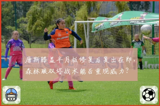 唐斯膝盖半月板修复后复出在即，森林狼双塔战术能否重现威力？