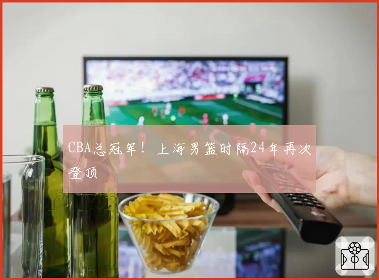 CBA总冠军!上海男篮时隔24年再次登顶