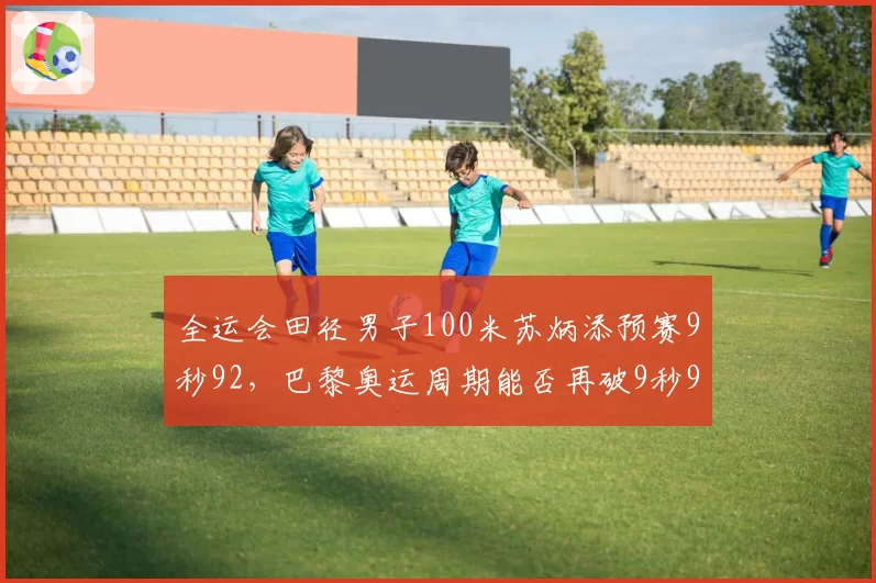 全运会田径男子100米苏炳添预赛9秒92，巴黎奥运周期能否再破9秒90大关？