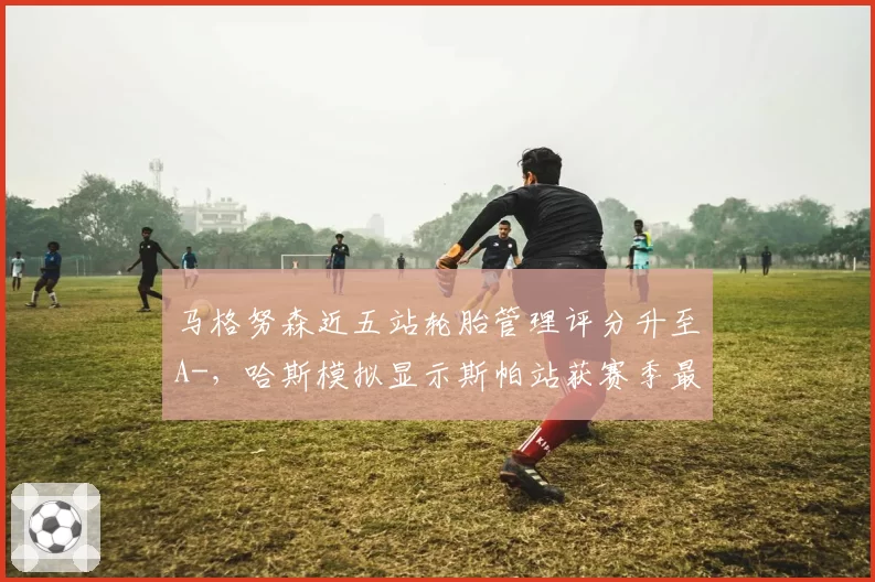 马格努森近五站轮胎管理评分升至A-，哈斯模拟显示斯帕站获赛季最佳