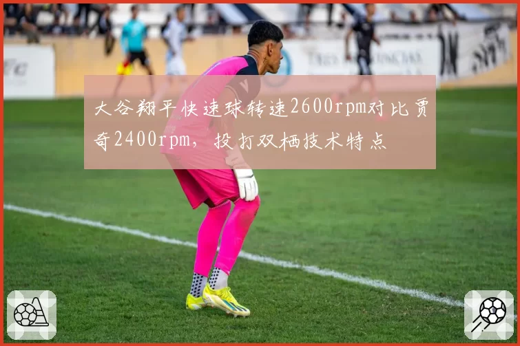 大谷翔平快速球转速2600rpm对比贾奇2400rpm，投打双栖技术特点