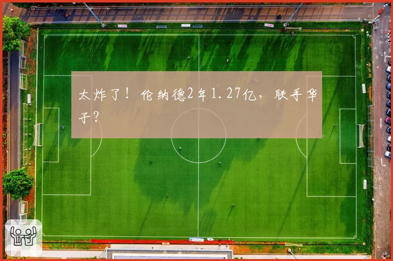 太炸了!伦纳德2年1.27亿,联手华子?