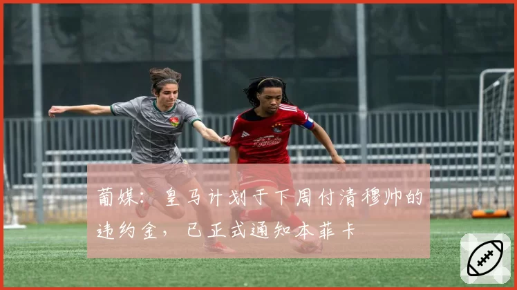 葡媒:皇马计划于下周付清穆帅的违约金,已正式通知本菲卡