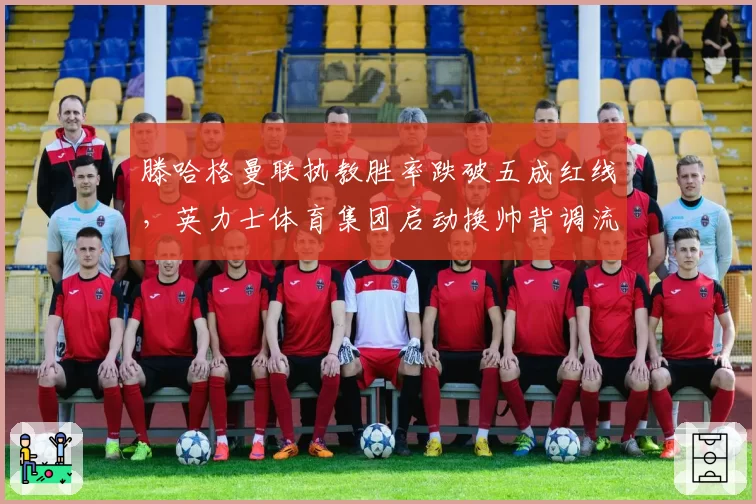 滕哈格曼联执教胜率跌破五成红线，英力士体育集团启动换帅背调流程