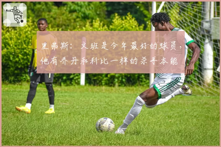 里弗斯：文班是今年最好的球员，他有乔丹和科比一样的杀手本能