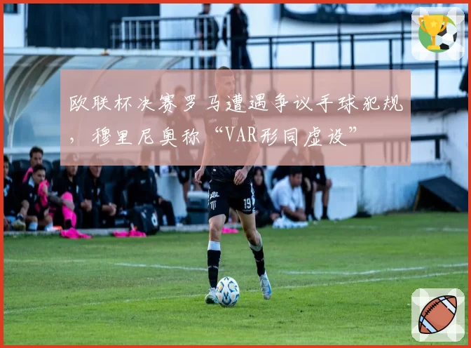 欧联杯决赛罗马遭遇争议手球犯规，穆里尼奥称“VAR形同虚设”