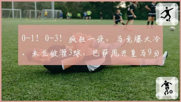 0-1!0-3!疯狂一夜,马竞爆大冷、米兰被灌3球,巴萨甩开皇马9分