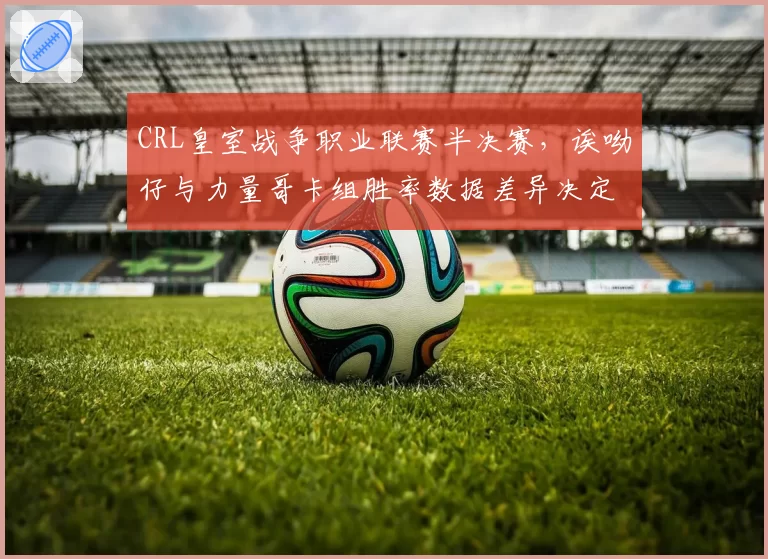 CRL皇室战争职业联赛半决赛，诶呦仔与力量哥卡组胜率数据差异决定胜负走向