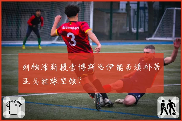 利物浦新援索博斯洛伊能否填补蒂亚戈控球空缺？