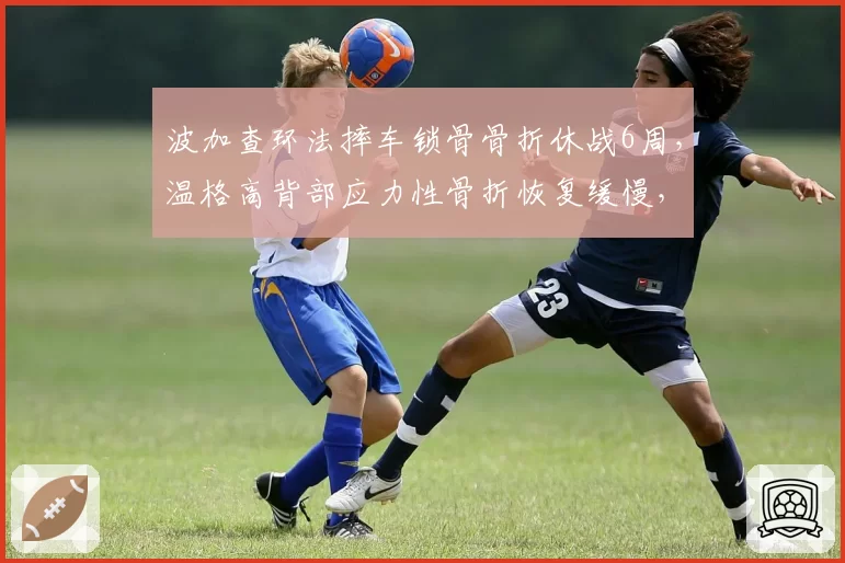 波加查环法摔车锁骨骨折休战6周，温格高背部应力性骨折恢复缓慢，自行车双雄明年备战策略大不同
