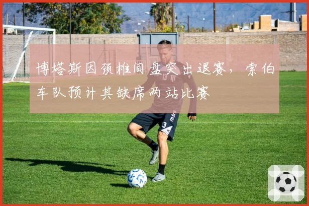 博塔斯因颈椎间盘突出退赛，索伯车队预计其缺席两站比赛