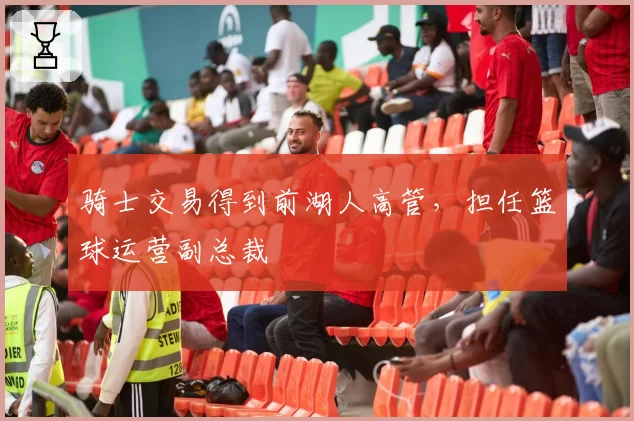 骑士交易得到前湖人高管，担任篮球运营副总裁