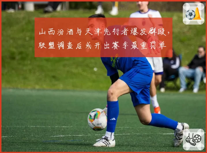 山西汾酒与天津先行者爆发群殴，联盟调查后或开出赛季最重罚单