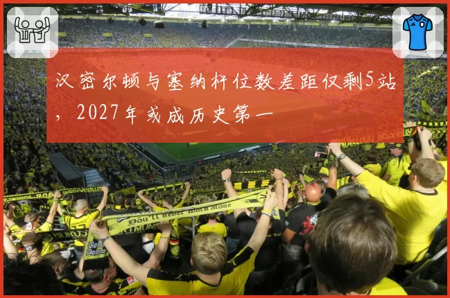汉密尔顿与塞纳杆位数差距仅剩5站，2027年或成历史第一