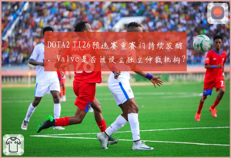 DOTA2 TI26预选赛重赛门持续发酵，Valve是否该设立独立仲裁机构？